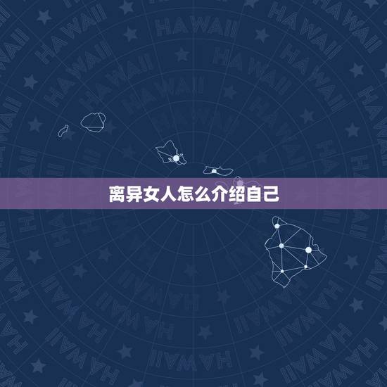 离异女人怎么介绍自己,离了婚的女人怎么跟相亲对象介绍自己? 离异女人怎么介绍自己,离了婚的女人怎么跟相亲对象介绍自己?