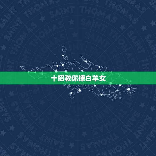十招教你撩白羊女,白羊座的女生怎么追?有什么技巧么? 十招教你撩白羊女,白羊座的女生怎么追?有什么技巧么?
