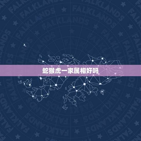 蛇猴虎一家属相好吗,一家三口属蛇属猴属虎是不是不合?家庭会不会不顺? 蛇猴虎一家属相好吗,一家三口属蛇属猴属虎是不是不合?家庭会不会不顺?