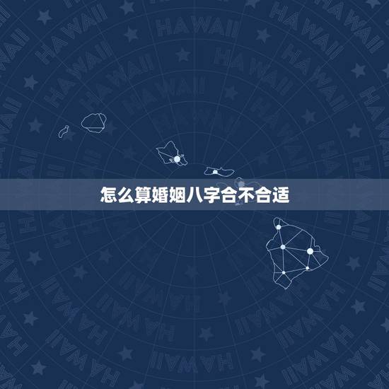 怎么算婚姻八字合不合适，测算我和他的婚姻生辰八字合不合