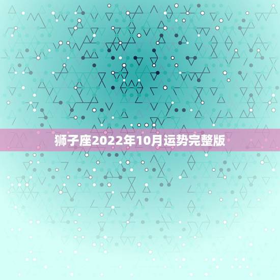 狮子座2022年10月运势完整版，狮子座2023年12月运势详解