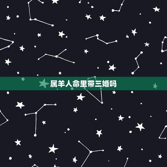 属羊人命里带三婚吗,属羊的人为什么命不好 属羊人命里带三婚吗,属羊的人为什么命不好