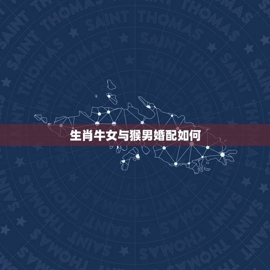 生肖牛女与猴男婚配如何,属猴男,属牛女婚配好吗 生肖牛女与猴男婚配如何,属猴男,属牛女婚配好吗