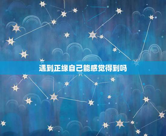 遇到正缘自己能感觉得到吗，正缘会在你什么情况下出现