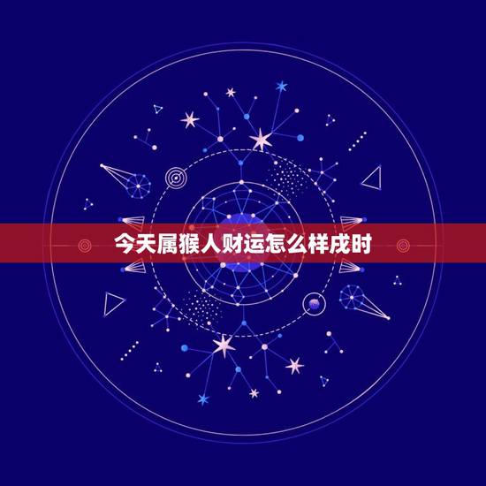 今天属猴人财运怎么样戌时，今日属猴人的财运如何