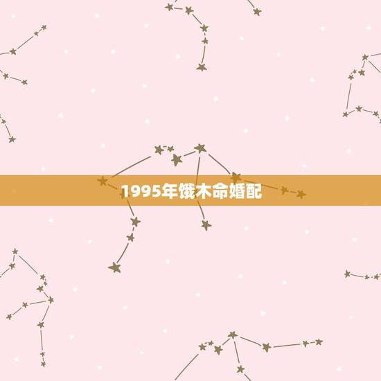 1995年饿木命婚配，饿水命与饿木命的人相克吗？饿木命与饿木命呢？