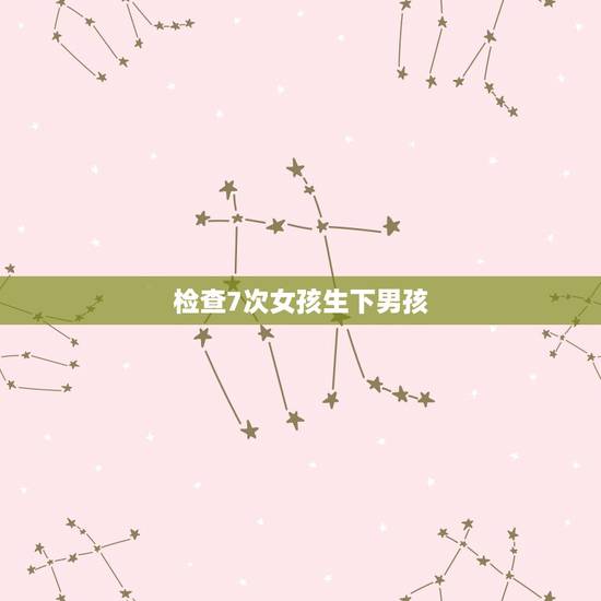 检查7次女孩生下男孩,有没有检查是女孩生下来是男孩的 检查7次女孩生下男孩,有没有检查是女孩生下来是男孩的