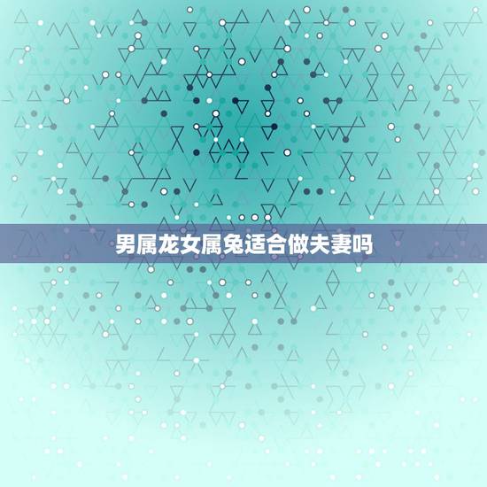 男属龙女属兔适合做夫妻吗，几月份的兔和龙不相害