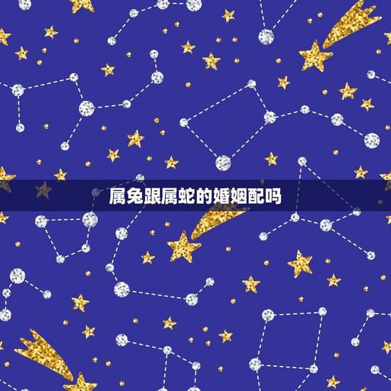属兔跟属蛇的婚姻配吗(十二生肖的婚配搭配) 属兔跟属蛇的婚姻配吗(十二生肖的婚配搭配)