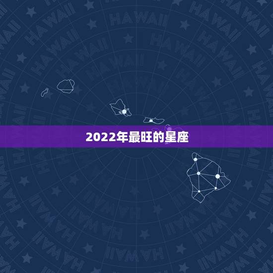 2022年最旺的星座,2022运势好到爆的星座 2022年最旺的星座,2022运势好到爆的星座