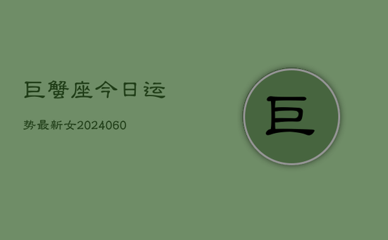 巨蟹座今日运势最新女(20240605) 巨蟹座今日运势最新女(20240605)