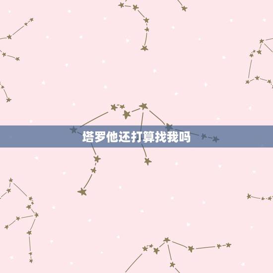塔罗他还打算找我吗,塔罗测试他会来找我吗 塔罗他还打算找我吗,塔罗测试他会来找我吗