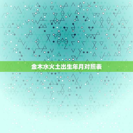 金木水火土出生年月对照表，金木水火土月份查询表