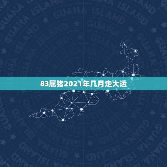 83属猪2021年几月走大运,1983年属猪2021年运势 83属猪2021年几月走大运,1983年属猪2021年运势
