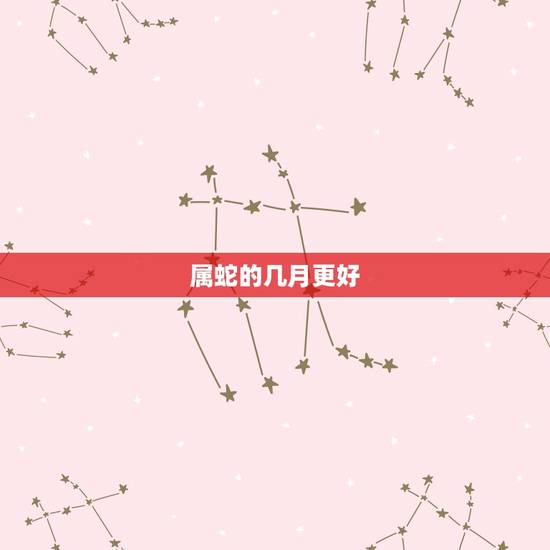 属蛇的几月更好,属虎的几月更好 属蛇的几月更好,属虎的几月更好