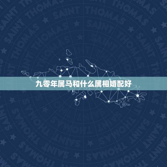 九零年属马和什么属相婚配好,90年属马的属相婚配表大全 嫁或取什么属相 九零年属马和什么属相婚配好,90年属马的属相婚配表大全 嫁或取什么属相