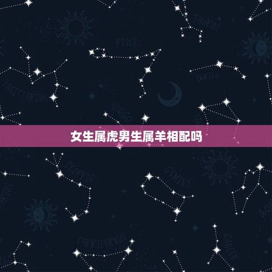 女生属虎男生属羊相配吗，女属虎男属羊千万不能在一起