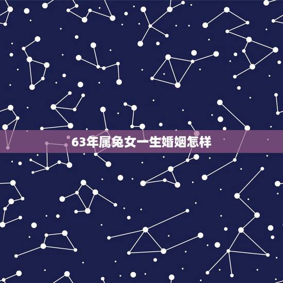 63年属兔女一生婚姻怎样,63年属兔的婚姻和爱情 63年属兔女一生婚姻怎样,63年属兔的婚姻和爱情