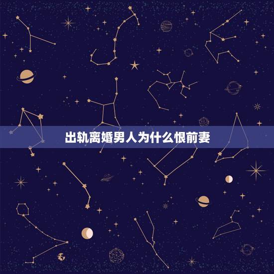 出轨离婚男人为什么恨前妻,离婚男人恨前妻的心理 出轨离婚男人为什么恨前妻,离婚男人恨前妻的心理