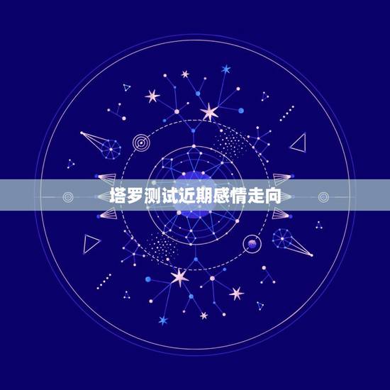 塔罗测试近期感情走向，塔罗牌占卜：你和爱得TA最近的感情会经历什么