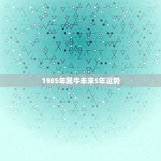 1985年属牛未来5年运势,85年属牛女2022 年每月运势 1985年属牛未来5年运势,85年属牛女2022 年每月运势