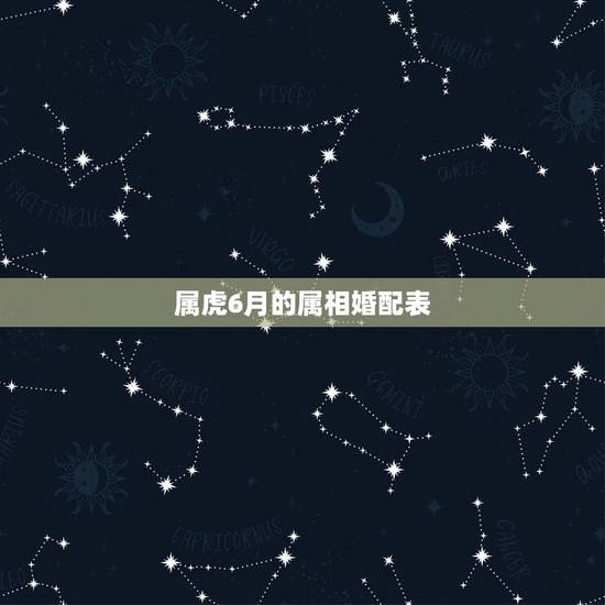 属虎6月的属相婚配表，六月出生属马的属相婚配表大全集