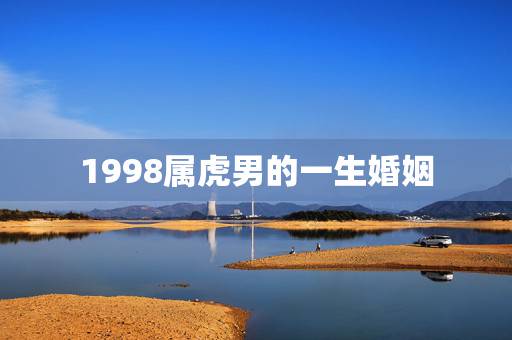 1998属虎男的一生婚姻,1998属虎女人的感情 1998属虎男的一生婚姻,1998属虎女人的感情