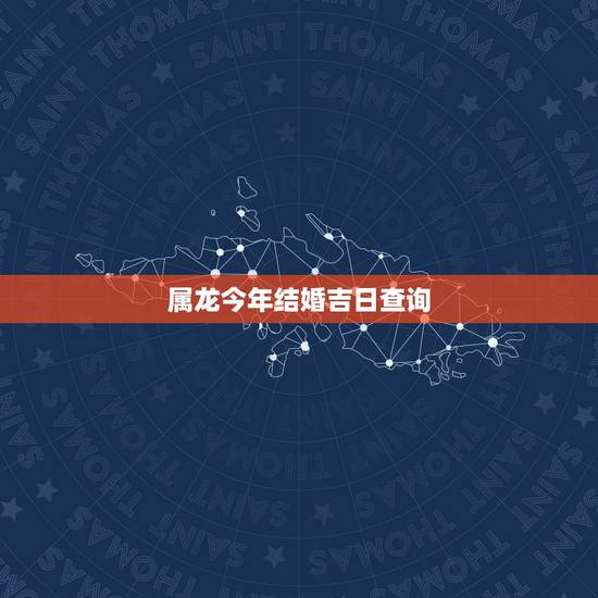 属龙今年结婚吉日查询，2022 年属龙结婚吉日一览表