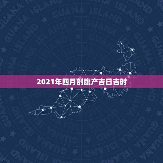 2021年四月剖腹产吉日吉时，剖腹产求吉日吉时