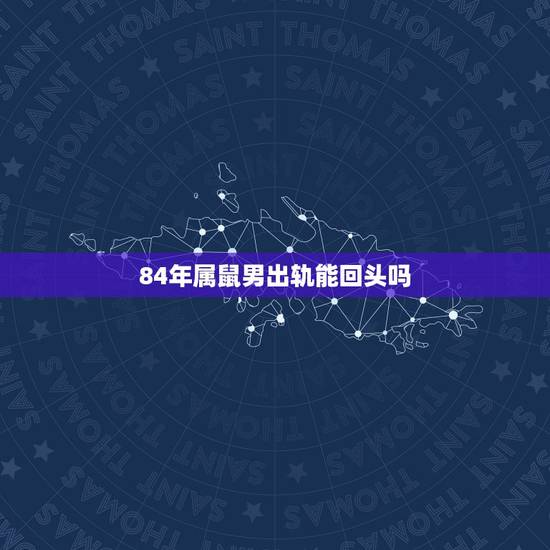84年属鼠男出轨能回头吗,1984年属鼠36岁本命年 84年属鼠男出轨能回头吗,1984年属鼠36岁本命年