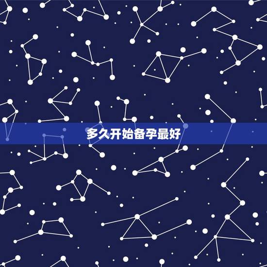多久开始备孕最好,备孕的时间很重要,一年中几月怀孕最好? 多久开始备孕最好,备孕的时间很重要,一年中几月怀孕最好?