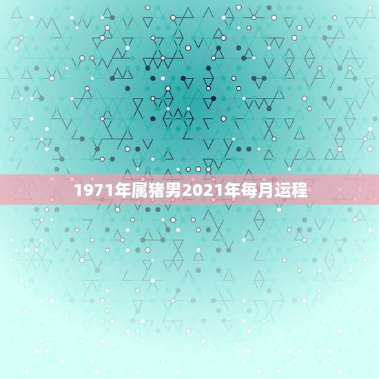 1971年属猪男2021年每月运程,1971年属猪男2021年每月运程 1971年属猪男2021年每月运程,1971年属猪男2021年每月运程