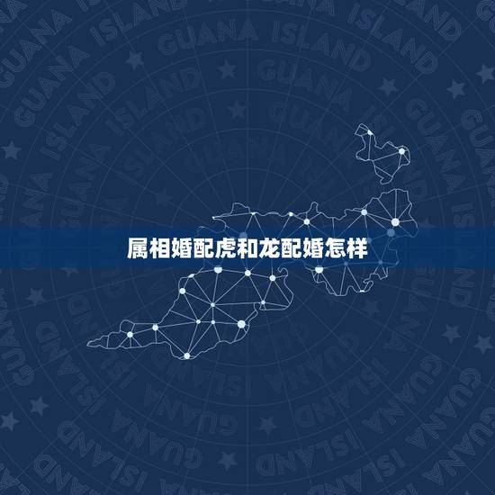 属相婚配虎和龙配婚怎样,属相婚配:男属龙和女属龙相配吗? 属相婚配虎和龙配婚怎样,属相婚配:男属龙和女属龙相配吗?