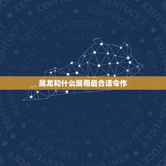属龙和什么属相最合适令作，属龙的和什么属相最配最合适呢