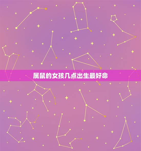 属鼠的女孩几点出生最好命，属鼠的几点出生最好