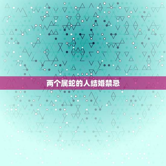两个属蛇的人结婚禁忌,两个属虎的人结婚好不好 两个属蛇的人结婚禁忌,两个属虎的人结婚好不好
