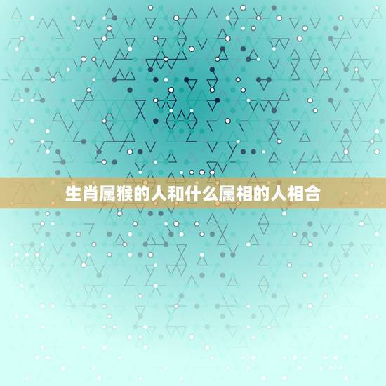生肖属猴的人和什么属相的人相合，属相相合的人更容易在一起，属猴与什么属