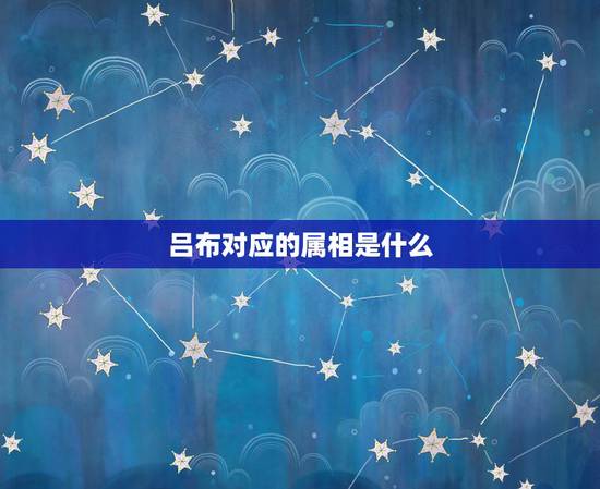 吕布对应的属相是什么，吕布指十二生肖中什么