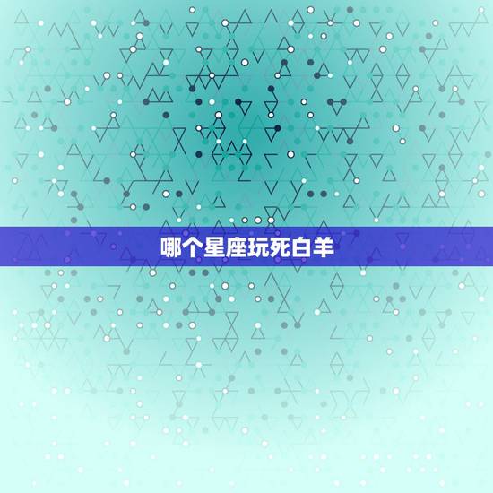 哪个星座玩死白羊，哪个星座玩死白羊