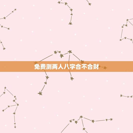 免费测两人八字合不合财,两人生辰八字合不合 免费测两人八字合不合财,两人生辰八字合不合