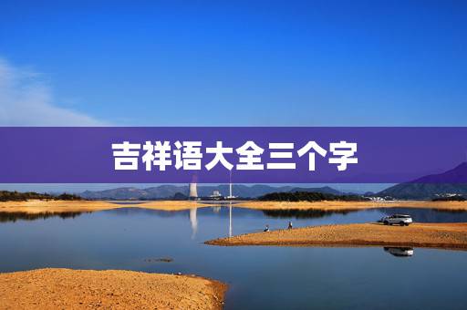 吉祥语大全三个字，带小幸运三个字的祝福语