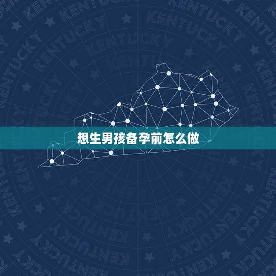 想生男孩备孕前怎么做，想生男孩的孕前准备有哪些呢？