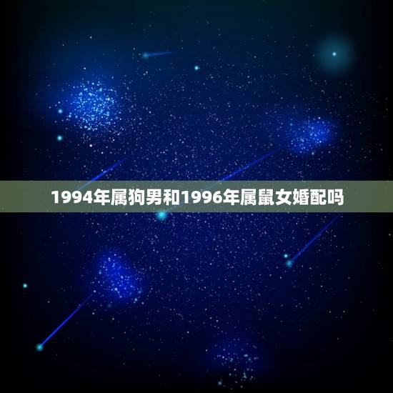 1994年属狗男和1996年属鼠女婚配吗，属狗的和属鼠的能婚配吗