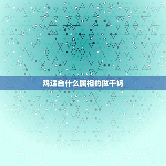 鸡适合什么属相的做干妈，属鸡的女人认什么属相当干妈最好