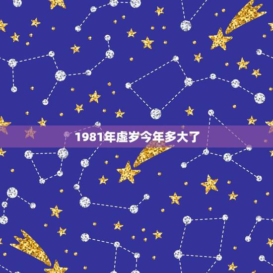 1981年虚岁今年多大了,28虚岁属什么 1981年虚岁今年多大了,28虚岁属什么