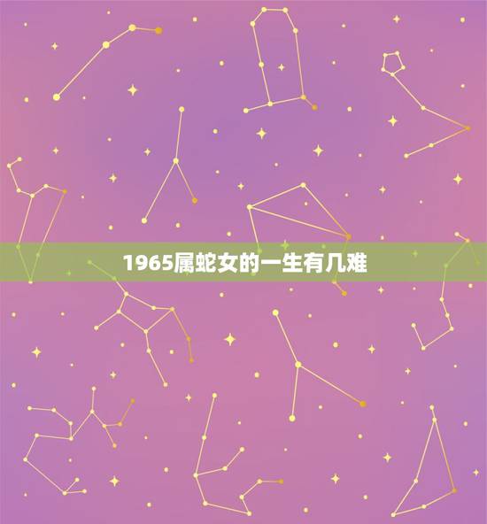 1965属蛇女的一生有几难,65年属蛇女2022 年婚姻如何 1965属蛇女的一生有几难,65年属蛇女2022 年婚姻如何
