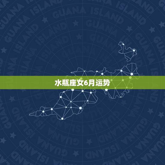 水瓶座女6月运势,水瓶座的人六月份运势如何? 水瓶座女6月运势,水瓶座的人六月份运势如何?