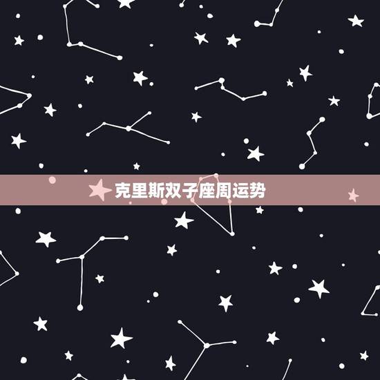 克里斯双子座周运势,双子座女生这周运势 克里斯双子座周运势,双子座女生这周运势