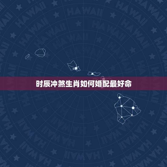 时辰冲煞生肖如何婚配最好命,生肖时辰冲属怎么化解 时辰冲煞生肖如何婚配最好命,生肖时辰冲属怎么化解