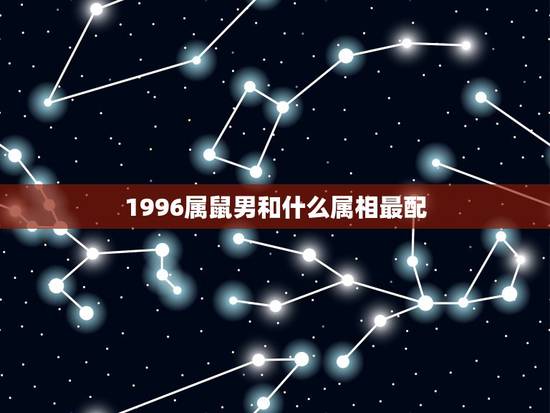 1996属鼠男和什么属相最配，96年属鼠的和什么属相最配？